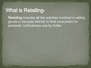 Retailing includes all the activities involved in selling
goods or services directly to final consumers for
personal, nonbusiness use-by Kotler
 