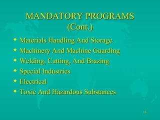 16
16
MANDATORY PROGRAMS
MANDATORY PROGRAMS
(Cont.)
(Cont.)
 Materials Handling And Storage
Materials Handling And Storage
 Machinery And Machine Guarding
Machinery And Machine Guarding
 Welding, Cutting, And Brazing
Welding, Cutting, And Brazing
 Special Industries
Special Industries
 Electrical
Electrical
 Toxic And Hazardous Substances
Toxic And Hazardous Substances
 