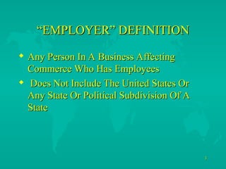 3
3
“
“EMPLOYER” DEFINITION
EMPLOYER” DEFINITION
 Any Person In A Business Affecting
Any Person In A Business Affecting
Commerce Who Has Employees
Commerce Who Has Employees
 Does Not Include The United States Or
Does Not Include The United States Or
Any State Or Political Subdivision Of A
Any State Or Political Subdivision Of A
State
State
 