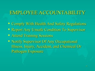 7
7
EMPLOYEE ACCOUNTABILITY
EMPLOYEE ACCOUNTABILITY
 Comply With Health And Safety Regulations
Comply With Health And Safety Regulations
 Report Any Unsafe Condition To Supervisor
Report Any Unsafe Condition To Supervisor
 Attend Training Sessions
Attend Training Sessions
 Notify Supervisor Of Any Occupational
Notify Supervisor Of Any Occupational
Illness, Injury, Accident, and Chemical Or
Illness, Injury, Accident, and Chemical Or
Pathogen Exposure
Pathogen Exposure
 