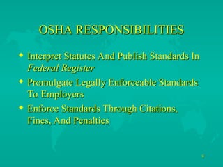 8
8
OSHA RESPONSIBILITIES
OSHA RESPONSIBILITIES
 Interpret Statutes And Publish Standards In
Interpret Statutes And Publish Standards In
Federal Register
Federal Register
 Promulgate Legally Enforceable Standards
Promulgate Legally Enforceable Standards
To Employers
To Employers
 Enforce Standards Through Citations,
Enforce Standards Through Citations,
Fines, And Penalties
Fines, And Penalties
 