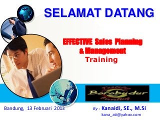 EFFECTIVE Sales Planning
& Management
Training
Bandung, 13 Februari 2013 By : Kanaidi, SE., M.Si
kana_ati@yahoo.com
SELAMAT DATANG
 