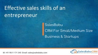 Effective sales skills of an
entrepreneur
SalesBabu
CRM For Small/Medium Size
Business & Startups
M: +91 9611 171 345 Email: sales@salesbabu.com
 