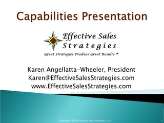 Karen Angellatta-Wheeler, President
Karen@EffectiveSalesStrategies.com
 www.EffectiveSalesStrategies.com




          Copyright© 2009 Effective Sales Strategies, LLC   1
 