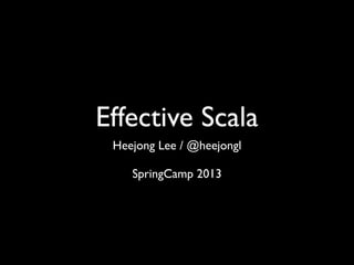 Effective Scala
Heejong Lee / @heejongl
SpringCamp 2013

 