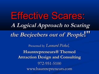 Effective Scares:Effective Scares:
A Logical Approach to ScaringA Logical Approach to Scaring
the Beejeebers out of Peoplethe Beejeebers out of People!"!"
Presented byPresented by Leonard Pickel,Leonard Pickel,
Hauntrepreneurs® ThemedHauntrepreneurs® Themed
Attraction Design and ConsultingAttraction Design and Consulting
972-951-5100972-951-5100
www.hauntrepreneurs.comwww.hauntrepreneurs.com
 