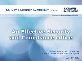 An Effective Security
and Compliance Office
UC Davis Security Symposium 2013
Sean Cordero, Cloud Watchmen
Kevin Mazzone, UC Davis Health System
June 18, 2013
 