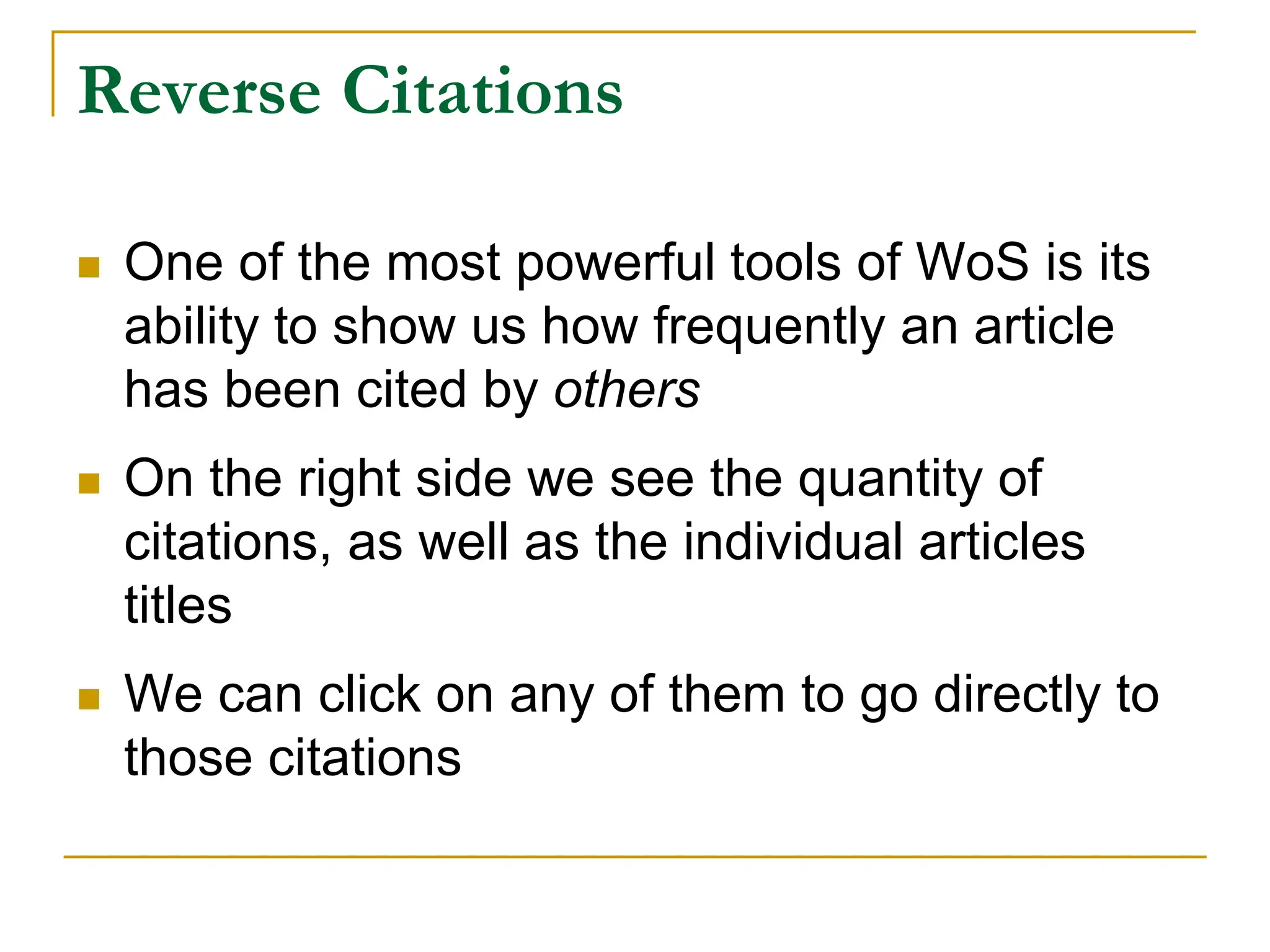 Reverse Citations
 One of the most powerful tools of WoS is its
ability to show us how frequently an article
has been cited by others
 On the right side we see the quantity of
citations, as well as the individual articles
titles
 We can click on any of them to go directly to
those citations
 