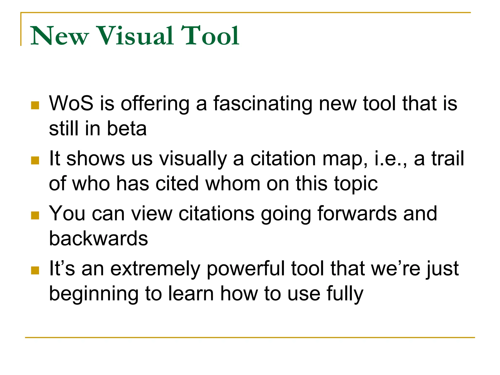 New Visual Tool
 WoS is offering a fascinating new tool that is
still in beta
 It shows us visually a citation map, i.e., a trail
of who has cited whom on this topic
 You can view citations going forwards and
backwards
 It’s an extremely powerful tool that we’re just
beginning to learn how to use fully
 