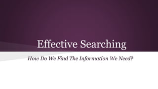 Effective Searching 
How Do We Find The Information We Need? 
 