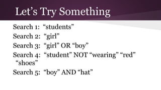 Let’s Try Something 
Search 1: “students” 
Search 2: “girl” 
Search 3: “girl” OR “boy” 
Search 4: “student” NOT “wearing” “red” 
“shoes” 
Search 5: “boy” AND “hat” 
 