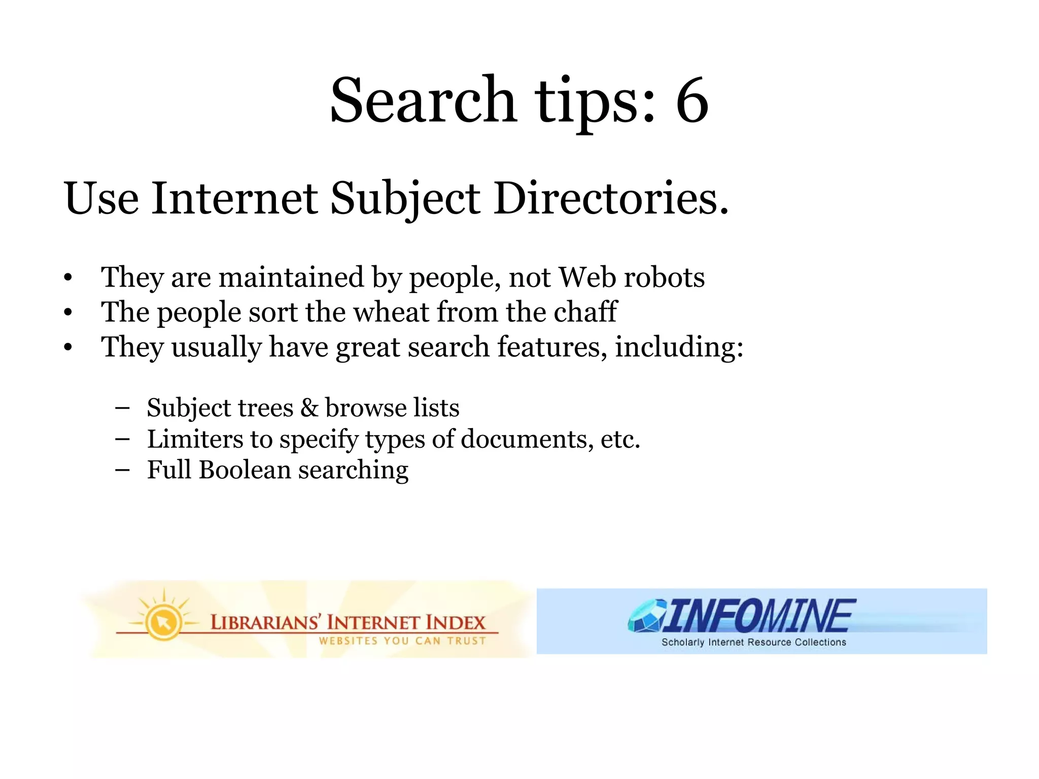 Search tips: 6 Use Internet Subject Directories.  They are maintained by people, not Web robots  The people sort the wheat from the chaff They usually have great search features, including:  Subject trees & browse lists Limiters to specify types of documents, etc. Full Boolean searching   