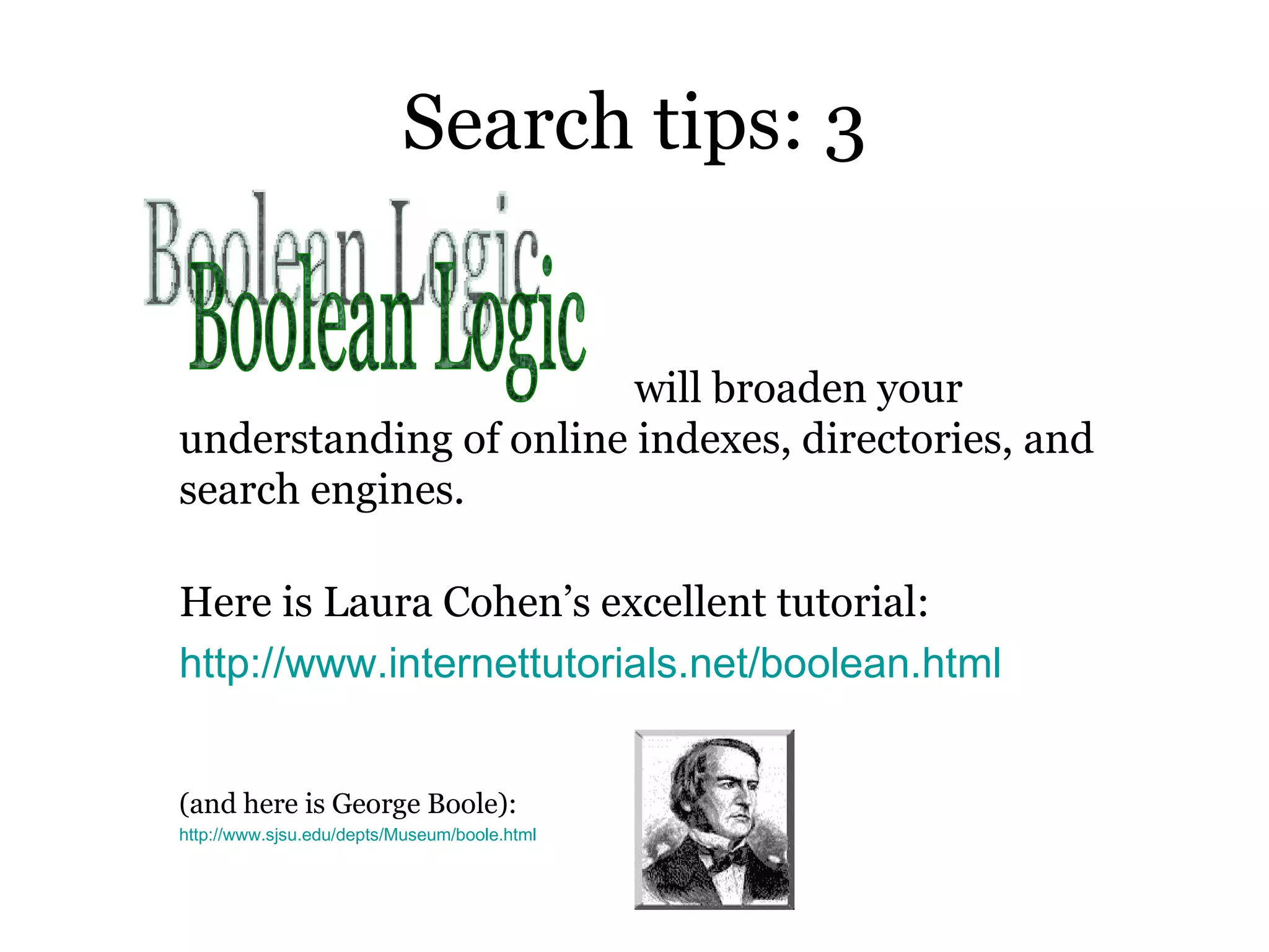 Search tips: 3     will broaden your understanding of online indexes, directories, and search engines.  Here is Laura Cohen’s excellent tutorial: http:// www.internettutorials.net/boolean.html (and here is George Boole): http:// www.sjsu.edu/depts/Museum/boole.html Boolean Logic 