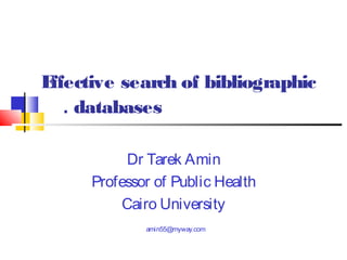 E
ffective search of bibliographic
. databases
Dr Tarek Amin
Professor of Public Health
Cairo University
amin55@myway.com

 