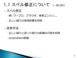  スペル修正
◦ 例: ワープロ、ブラウザ、検索エンジン...
◦ 正しい綴りの単語辞書を利用
 従来手法
◦ 正しい綴りと誤った綴りの距離の尺度を利用
◦ Levenshtein距離
3
 