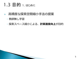  高精度な探索空間縮小手法の提案
◦ 教師無し学習
◦ 探索スペース縮小による、計算速度向上が目的
5
 