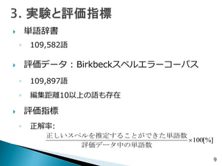  単語辞書
◦ 109,582語
 評価データ : Birkbeckスペルエラーコーパス
◦ 109,897語
◦ 編集距離10以上の語も存在
 評価指標
◦ 正解率:
9
[%]100
評価データ中の単語数
ることができた単語数正しいスペルを推定す
 
