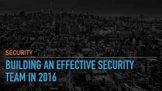 BUILDING AN EFFECTIVE SECURITY
TEAM IN 2016
SECURITY
 