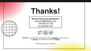 CREDITS: This presentation template was created by Slidesgo, and includes icons
by Flaticon, and infographics & images by Freepik
Thanks!
Do you have any questions?
youremail@freepik.com
+34 654 321 432
yourwebsite.com
Please keep this slide for attribution
 
