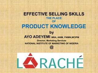 EFFECTIVE SELLING SKILLS
THE PLACE
OF
PRODUCT KNOWLEDGE
by
AYO ADEYEMI MBA, ANIM, FNIMN,MCIPM
Director, Marketing Services
NATIONAL INSTITUTE OF MARKETING OF NIGERIA
@
1
 