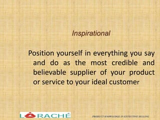 Inspirational
Position yourself in everything you say
and do as the most credible and
believable supplier of your product
or service to your ideal customer
PRODUCT KNOWLEDGE IN EFFECTIVE SELLING 2
 