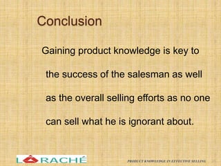 Conclusion
Gaining product knowledge is key to
the success of the salesman as well
as the overall selling efforts as no one
can sell what he is ignorant about.
26
PRODUCT KNOWLEDGE IN EFFECTIVE SELLING
 