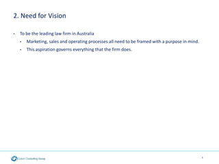 2. Need for Vision
• To be the leading law firm in Australia
• Marketing, sales and operating processes all need to be fra...