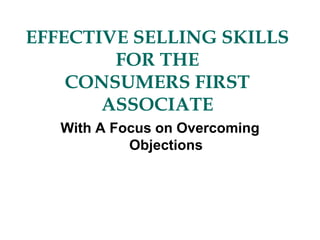 EFFECTIVE SELLING SKILLS
FOR THE
CONSUMERS FIRST
ASSOCIATE
With A Focus on Overcoming
Objections
 