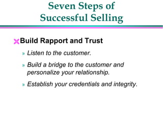 Seven Steps of
Successful Selling
Build Rapport and Trust
» Listen to the customer.
» Build a bridge to the customer and
personalize your relationship.
» Establish your credentials and integrity.
 