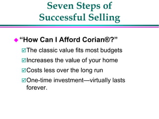 Seven Steps of
Successful Selling
“How Can I Afford Corian®?”
The classic value fits most budgets
Increases the value of your home
Costs less over the long run
One-time investment—virtually lasts
forever.
 
