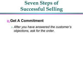 Seven Steps of
Successful Selling
Get A Commitment
» After you have answered the customer’s
objections, ask for the order.
 