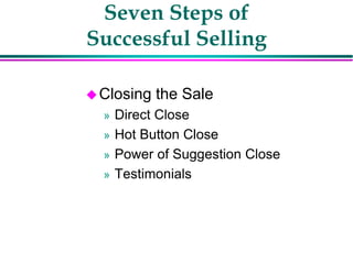 Seven Steps of
Successful Selling
Closing the Sale
» Direct Close
» Hot Button Close
» Power of Suggestion Close
» Testimonials
 