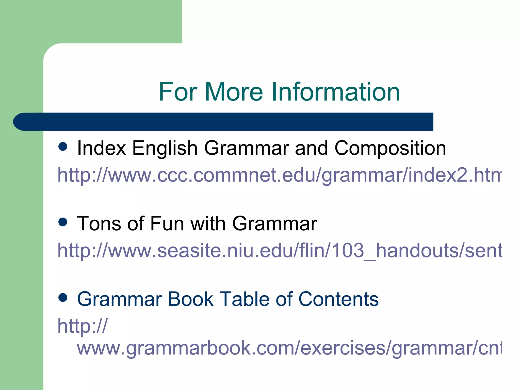 For More Information Index English Grammar and Composition http://www.ccc.commnet.edu/grammar/index2.htm   Tons of Fun with Grammar http://www.seasite.niu.edu/flin/103_handouts/sentences_and_phrases.htm   Grammar Book Table of Contents http:// www.grammarbook.com/exercises/grammar/cnt_gram.html   