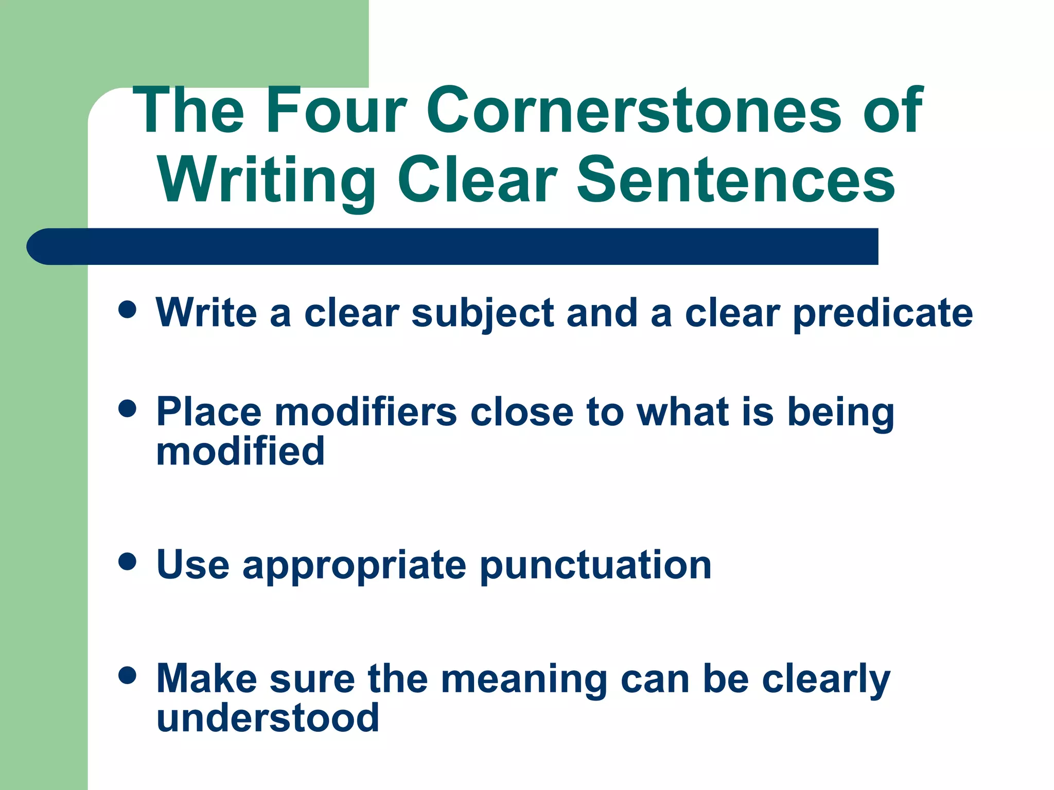 The Four Cornerstones of Writing Clear Sentences Write a clear subject and a clear predicate Place modifiers close to what is being modified Use appropriate punctuation Make sure the meaning can be clearly understood 