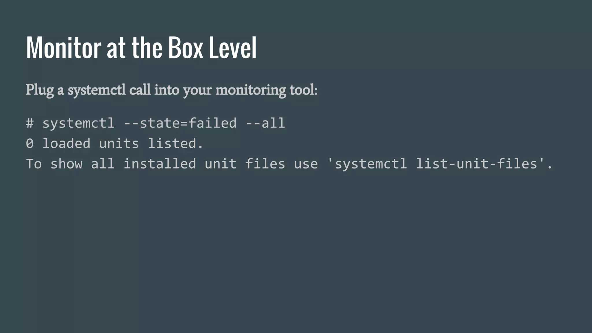 Monitor at the Box Level
Plug a systemctl call into your monitoring tool:
# systemctl --state=failed --all
0 loaded units listed.
To show all installed unit files use 'systemctl list-unit-files'.
 