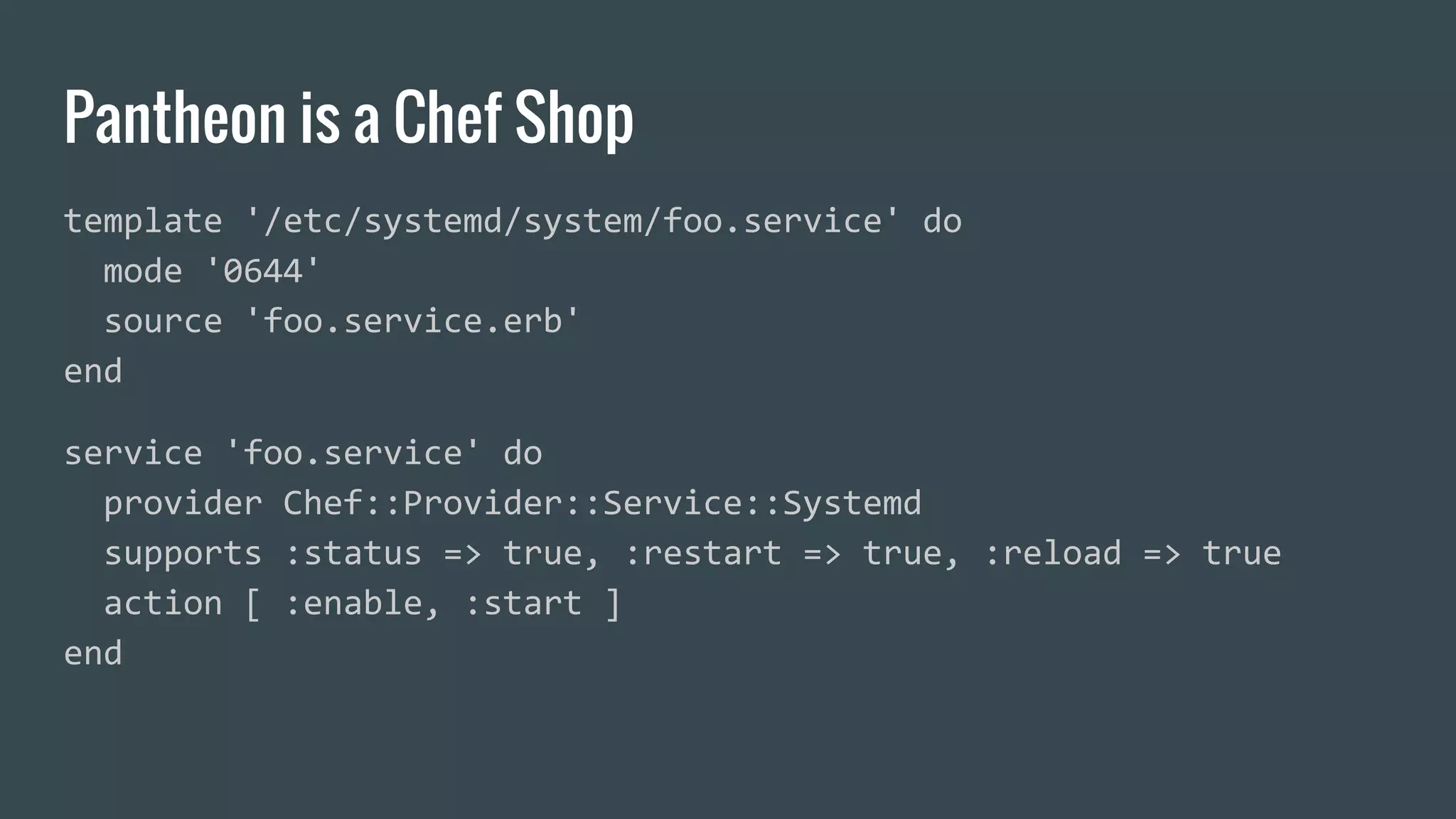 Pantheon is a Chef Shop
template '/etc/systemd/system/foo.service' do
mode '0644'
source 'foo.service.erb'
end
service 'foo.service' do
provider Chef::Provider::Service::Systemd
supports :status => true, :restart => true, :reload => true
action [ :enable, :start ]
end
 