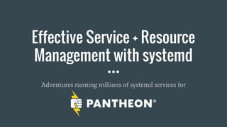 Effective Service + Resource
Management with systemd
Adventures running millions of systemd services for
 