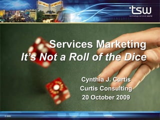 Services Marketing
It’s Not a Roll of the Dice
            Cynthia J. Curtis
            Curtis Consulting
            20 October 2009
 