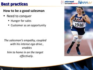 Best practices
 How to be a good salesman
 • Need to conquer
    • Hunger for sales
    • Customer as an opportunity



 The salesman’s empathy, coupled
      with his intense ego drive ,
                enables
   him to home in on the target
              effectively.
 