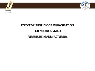 EFFECTIVE SHOP FLOOR ORGANIZATION
       FOR MICRO & SMALL
   FURNITURE MANUFACTURERS
 
