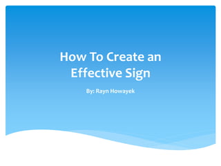 How To Create an
Effective Sign
By: Rayn Howayek
 
