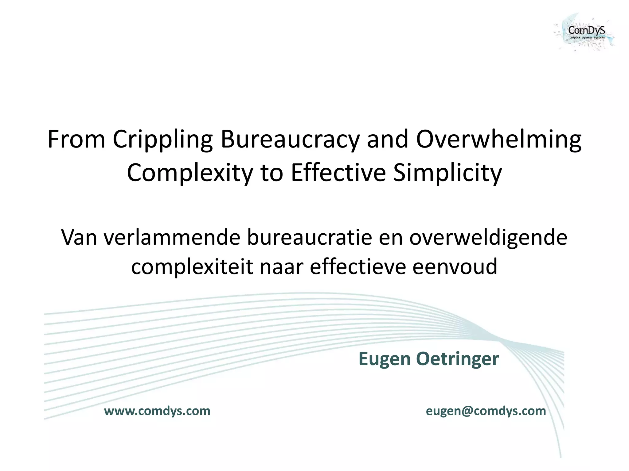 From Crippling Bureaucracy and Overwhelming
      Complexity to Effective Simplicity

 Van verlammende bureaucratie en overweldigende
        complexiteit naar effectieve eenvoud


                           Eugen Oetringer

    www.comdys.com                eugen@comdys.com
 