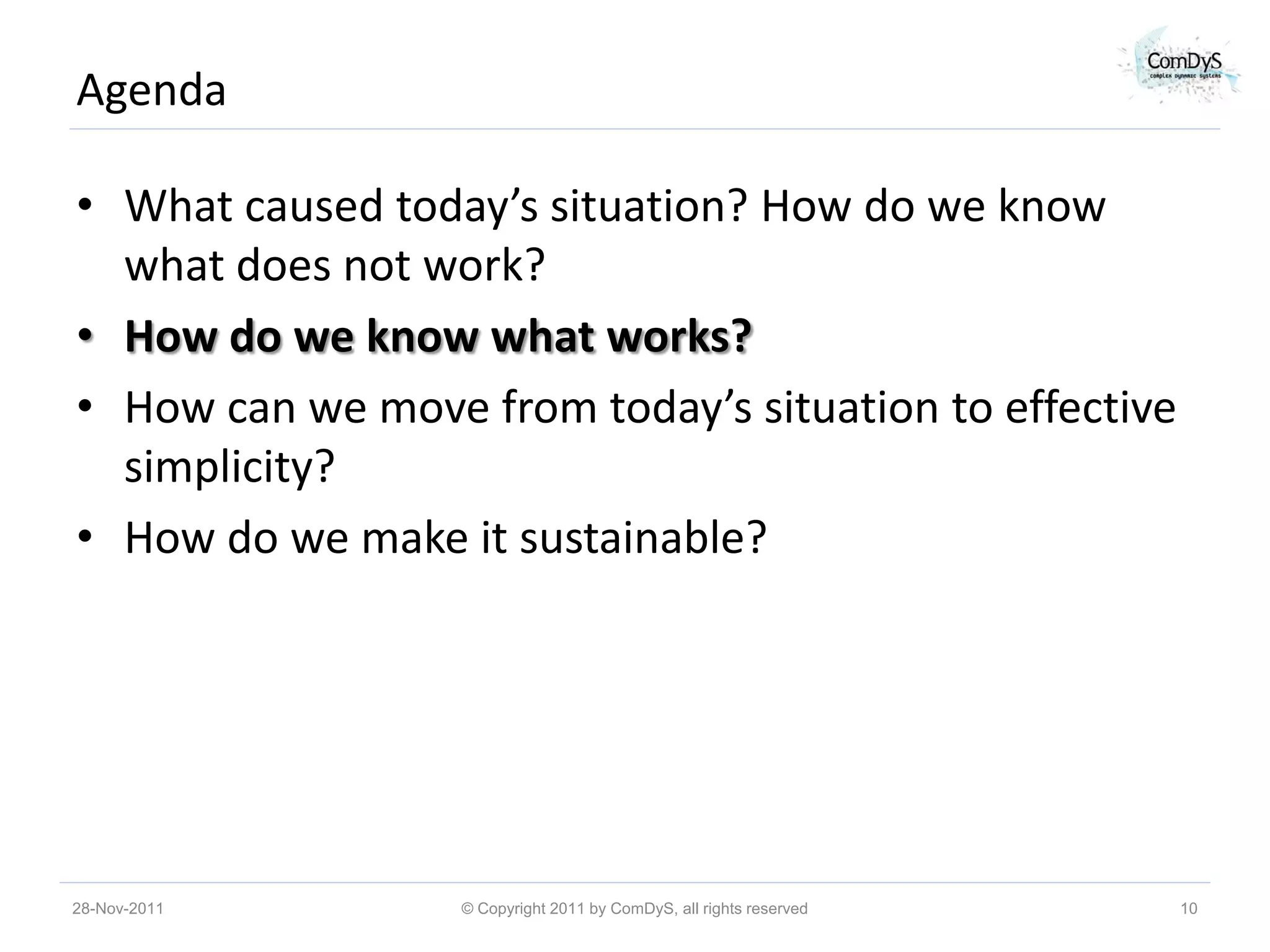 Agenda

• What caused today’s situation? How do we know
  what does not work?
• How do we know what works?
• How can we move from today’s situation to effective
  simplicity?
• How do we make it sustainable?




28-Nov-2011       © Copyright 2011 by ComDyS, all rights reserved   10
 