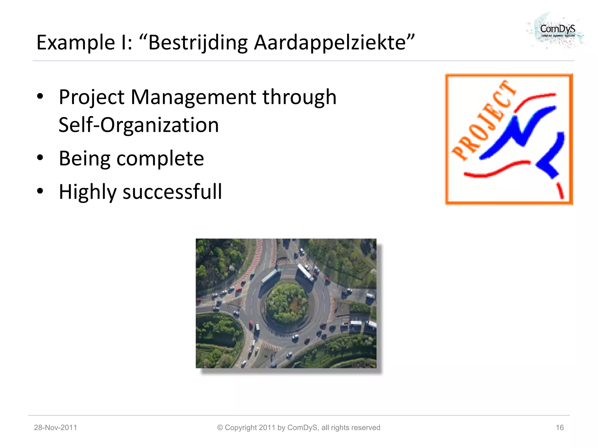 Example I: “Bestrijding Aardappelziekte”

• Project Management through
  Self-Organization
• Being complete
• Highly successfull




28-Nov-2011        © Copyright 2011 by ComDyS, all rights reserved   16
 