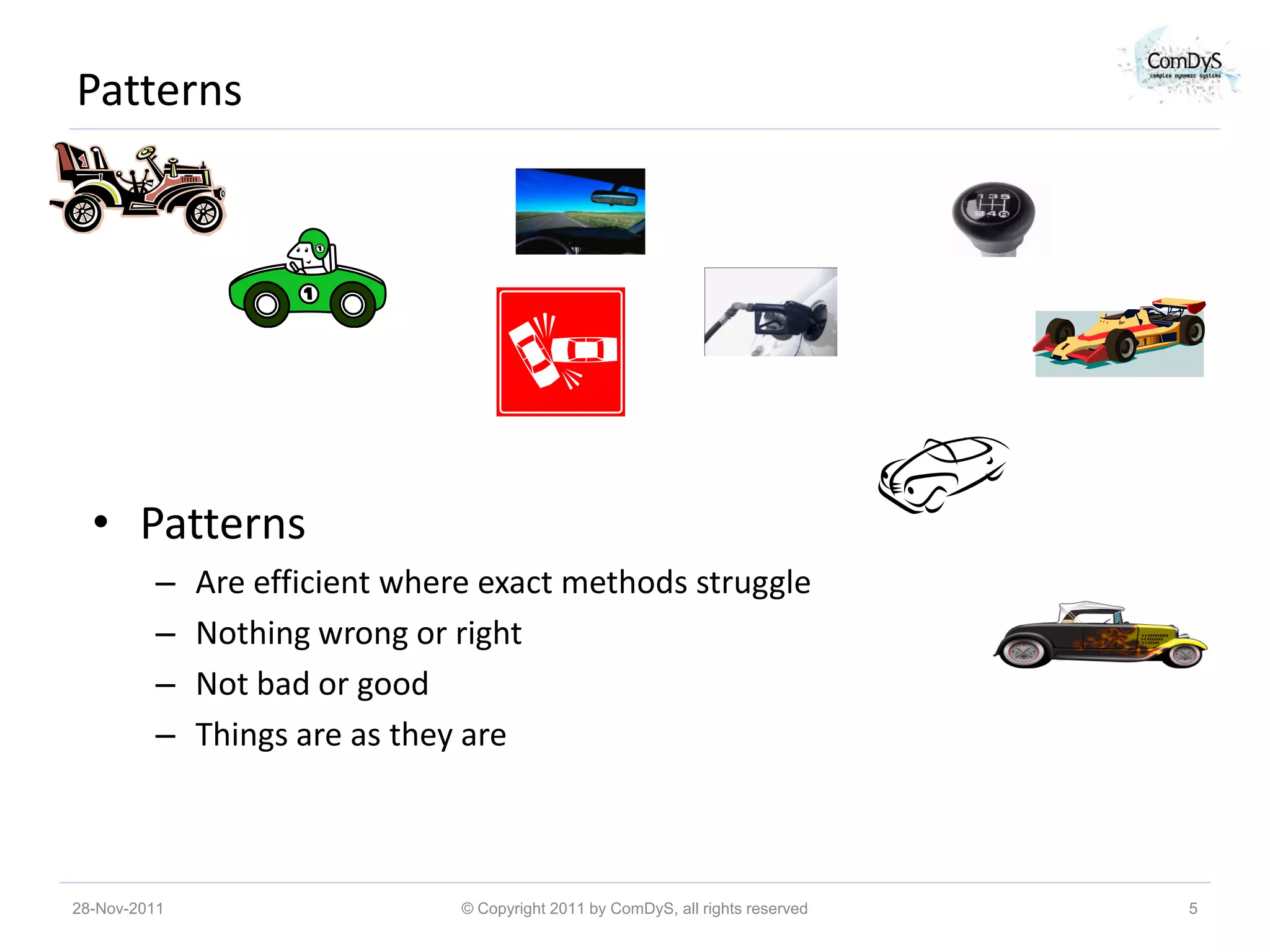 Patterns




  • Patterns
         –    Are efficient where exact methods struggle
         –    Nothing wrong or right
         –    Not bad or good
         –    Things are as they are



28-Nov-2011                     © Copyright 2011 by ComDyS, all rights reserved   5
 