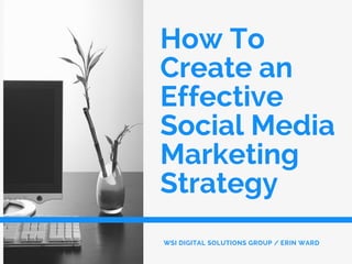 How To
Create an
Effective
Social Media
Marketing
Strategy
WSI DIGITAL SOLUTIONS GROUP / ERIN WARD 
 