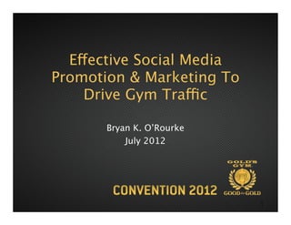 Effective Social Media
Promotion & Marketing To
    Drive Gym Traffic

       Bryan K. O’Rourke
           July 2012




                           1
 