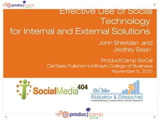 1
Effective Use of Social
Technology
for Internal and External Solutions
John Sheridan and
Jeofrey Bean
ProductCamp SoCal
Cal State Fullerton's Mihaylo College of Business
November 6, 2010
 