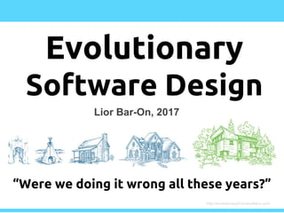 Lior Bar-On, 2017
“Were we doing it wrong all these years?”
http://evolutionaryhomebuilders.com
Evolutionary
Software Design
 