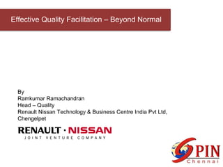 Effective Quality Facilitation – Beyond Normal
By
Ramkumar Ramachandran
Head – Quality
Renault Nissan Technology & Business Centre India Pvt Ltd,
Chengelpet
 